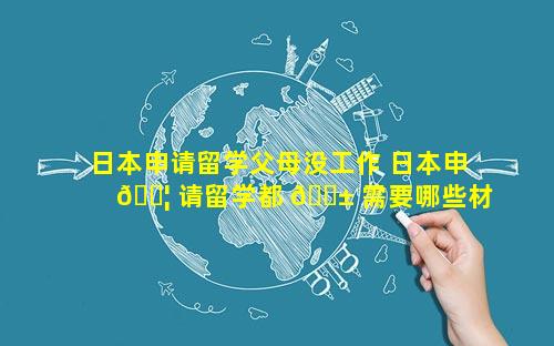 日本申请留学父母没工作 日本申 🐦 请留学都 🐱 需要哪些材料